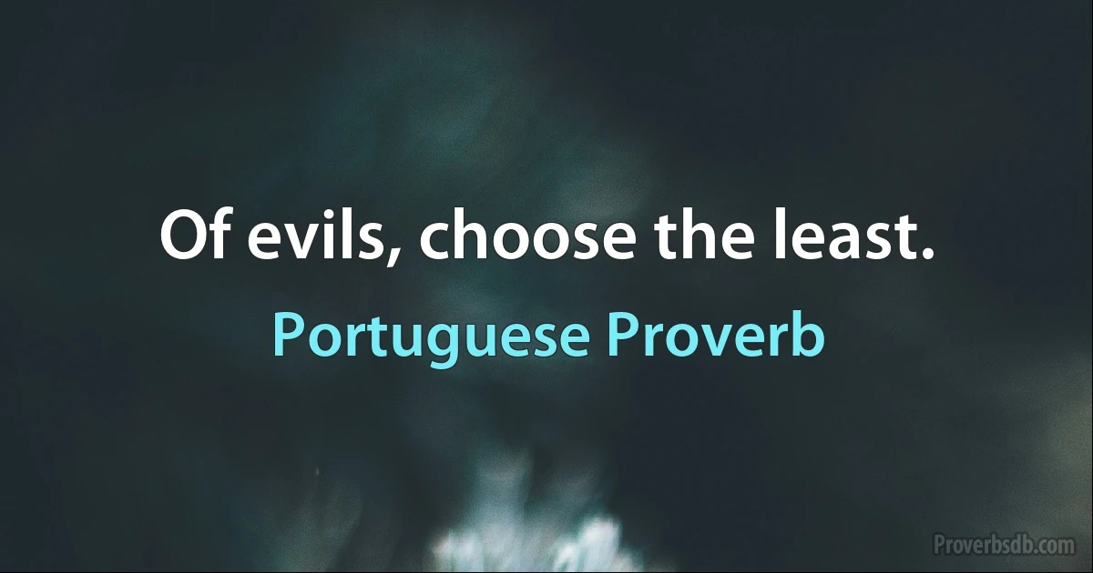 Of evils, choose the least. (Portuguese Proverb)