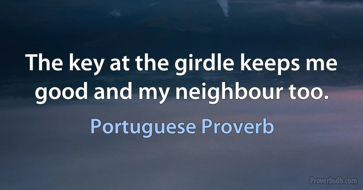 The key at the girdle keeps me good and my neighbour too. (Portuguese Proverb)