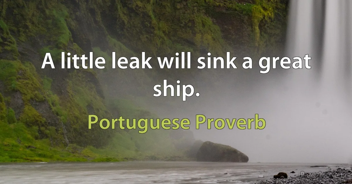 A little leak will sink a great ship. (Portuguese Proverb)