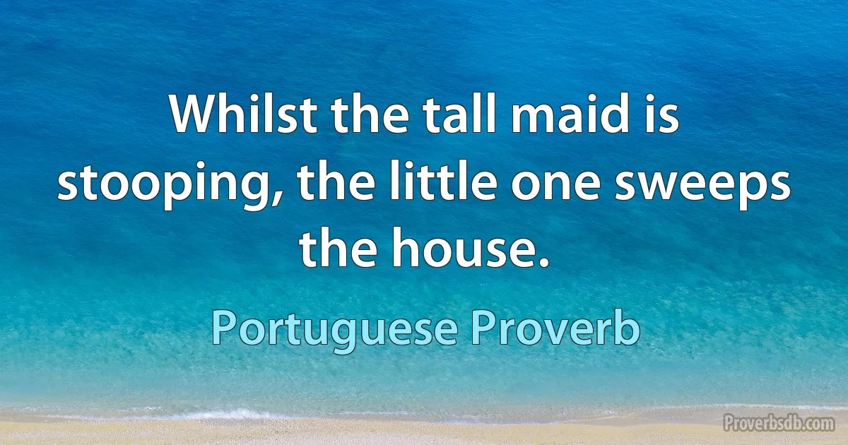 Whilst the tall maid is stooping, the little one sweeps the house. (Portuguese Proverb)