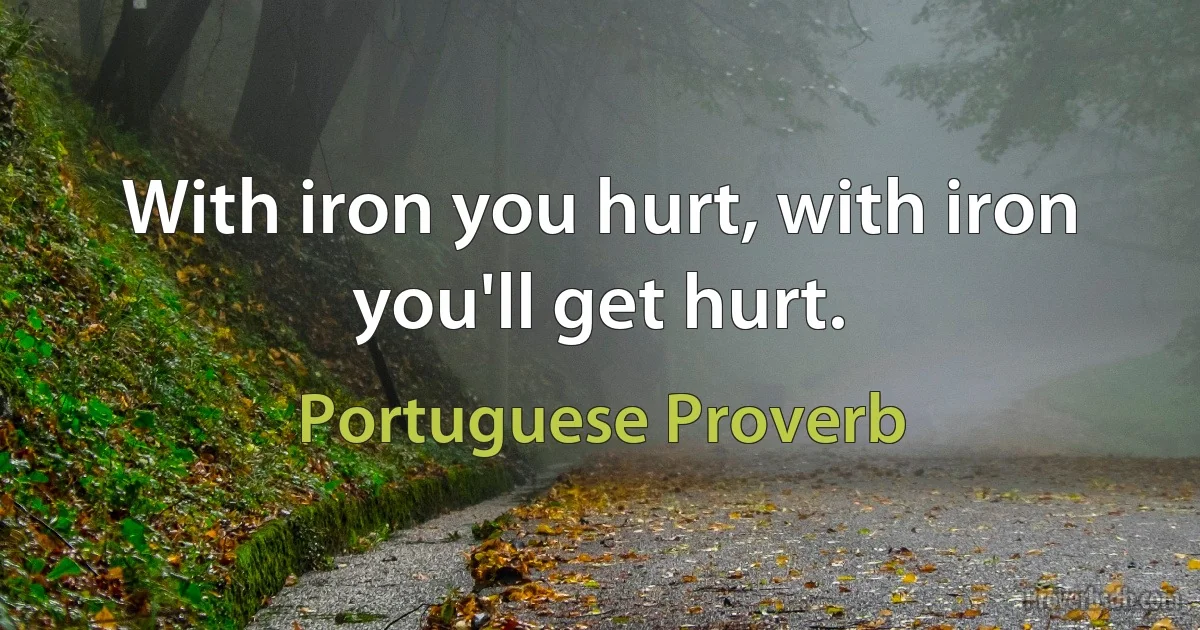 With iron you hurt, with iron you'll get hurt. (Portuguese Proverb)