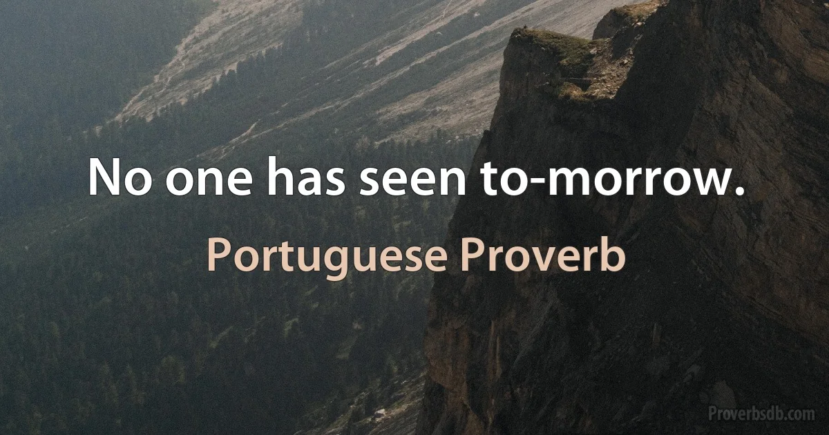 No one has seen to-morrow. (Portuguese Proverb)