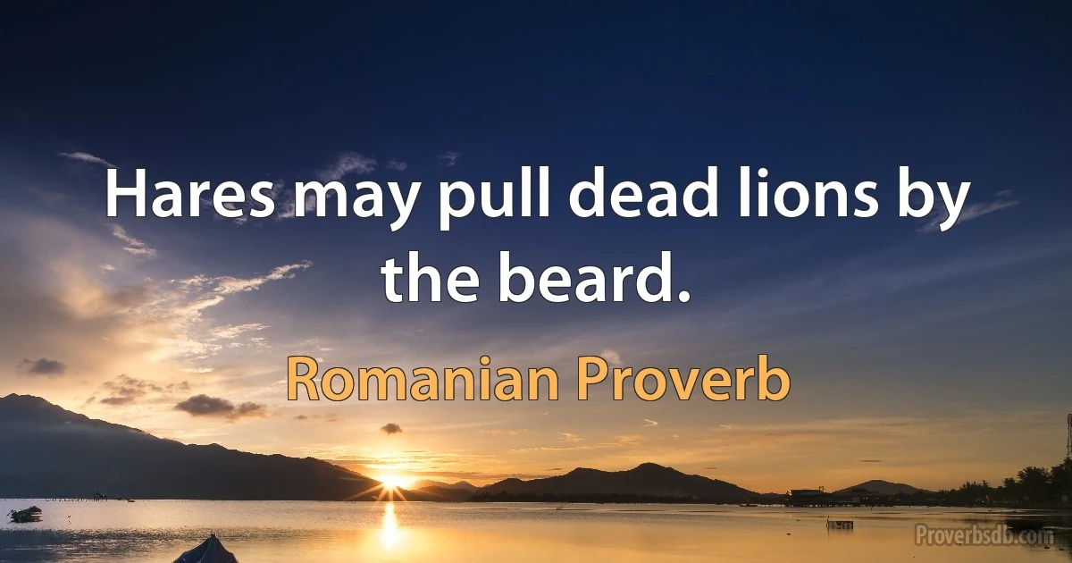 Hares may pull dead lions by the beard. (Romanian Proverb)