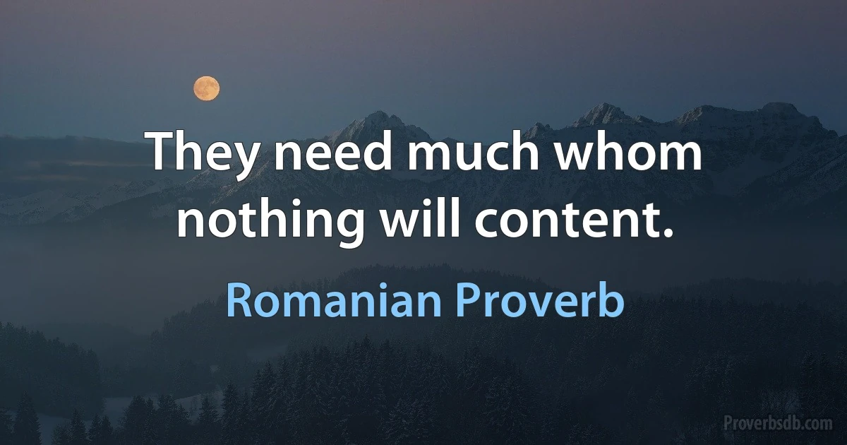 They need much whom nothing will content. (Romanian Proverb)