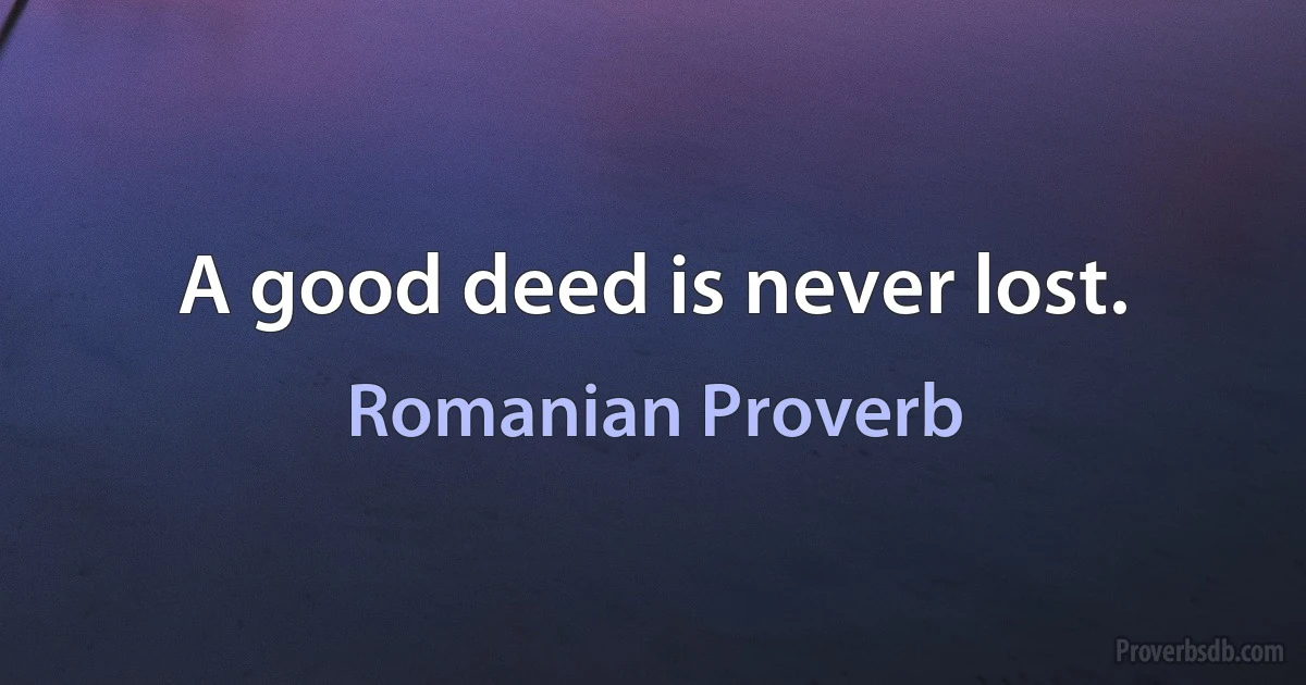 A good deed is never lost. (Romanian Proverb)