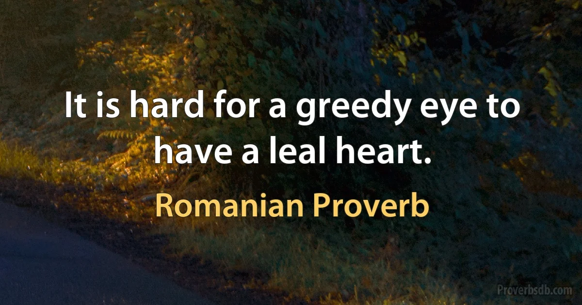 It is hard for a greedy eye to have a leal heart. (Romanian Proverb)