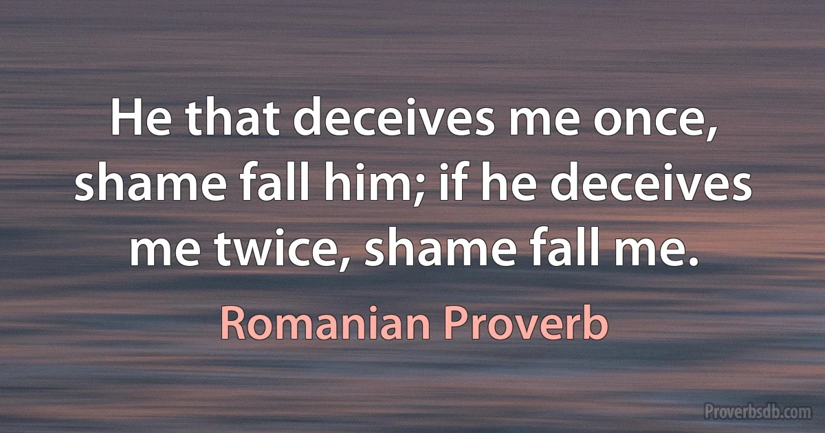 He that deceives me once, shame fall him; if he deceives me twice, shame fall me. (Romanian Proverb)