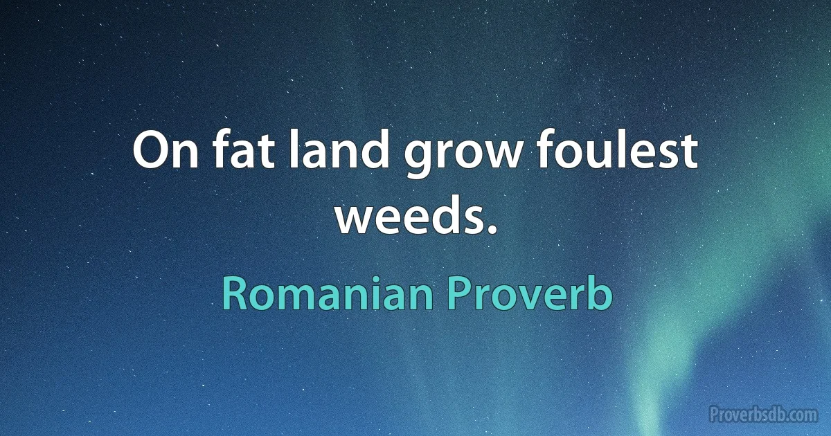 On fat land grow foulest weeds. (Romanian Proverb)