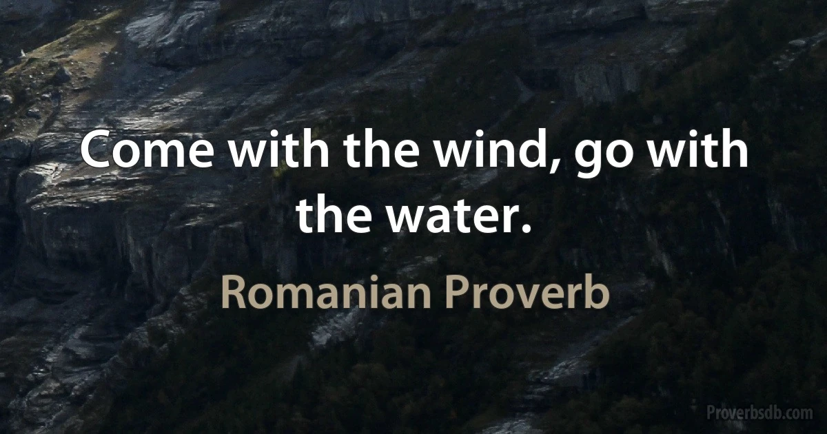 Come with the wind, go with the water. (Romanian Proverb)