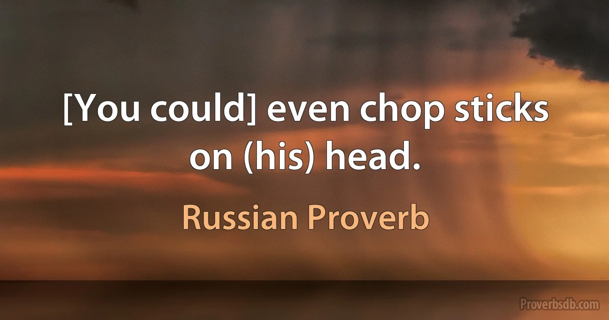 [You could] even chop sticks on (his) head. (Russian Proverb)