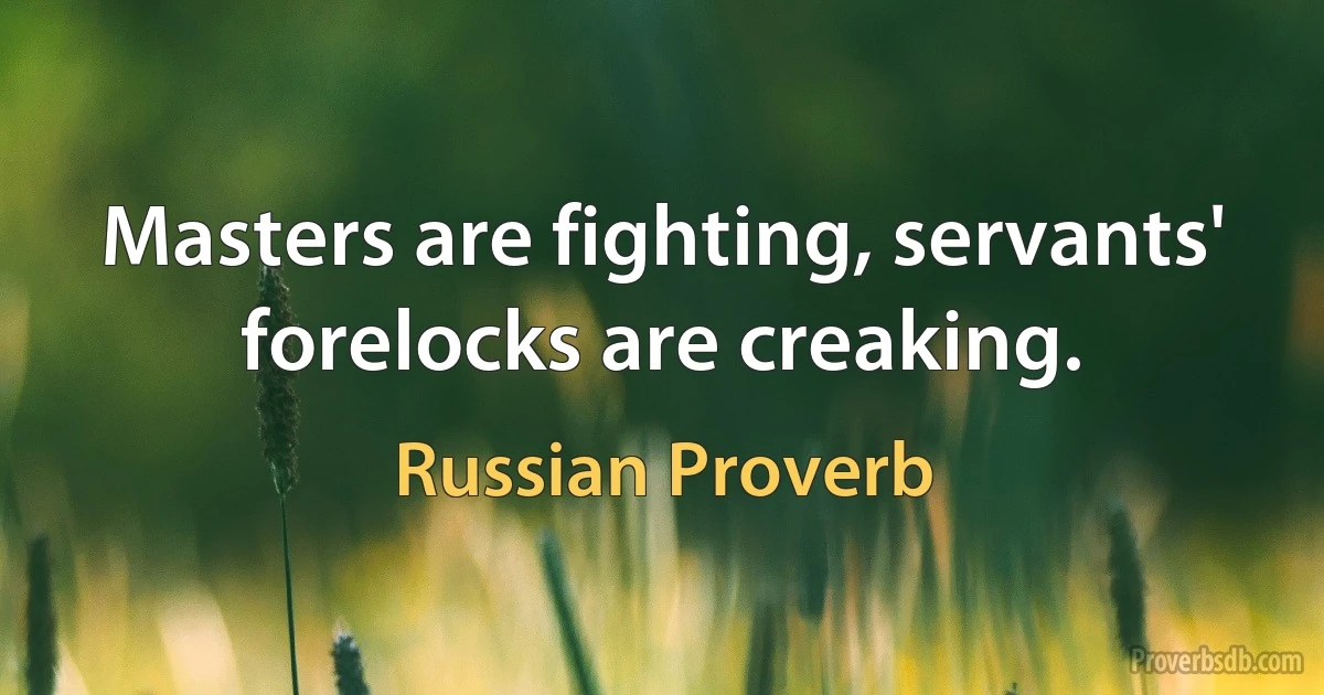 Masters are fighting, servants' forelocks are creaking. (Russian Proverb)