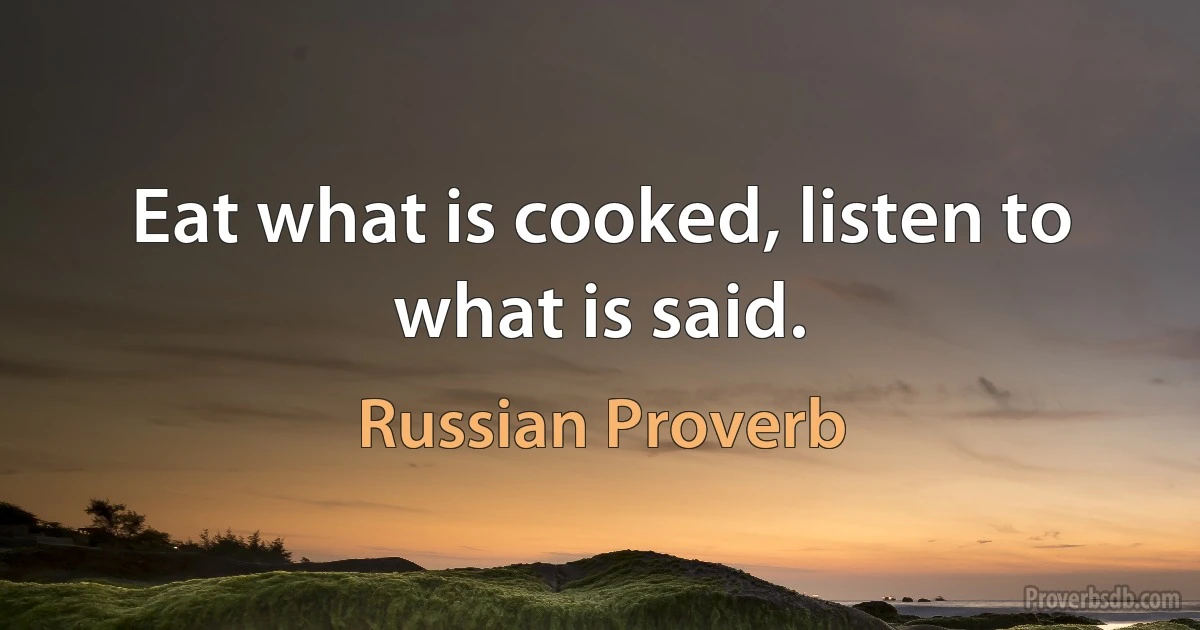 Eat what is cooked, listen to what is said. (Russian Proverb)