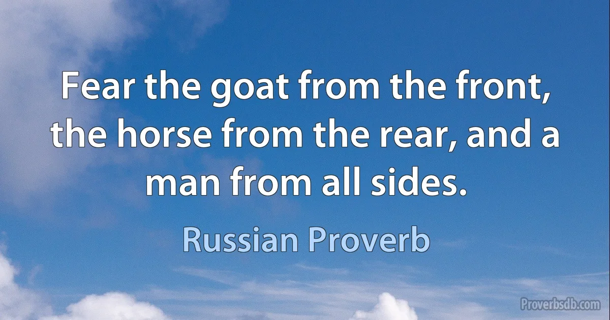 Fear the goat from the front, the horse from the rear, and a man from all sides. (Russian Proverb)