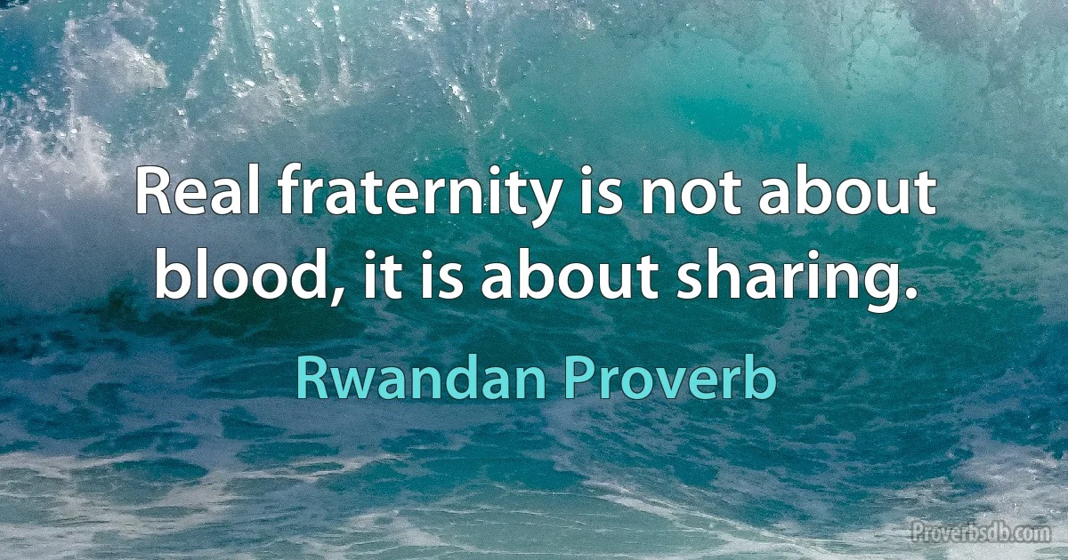 Real fraternity is not about blood, it is about sharing. (Rwandan Proverb)