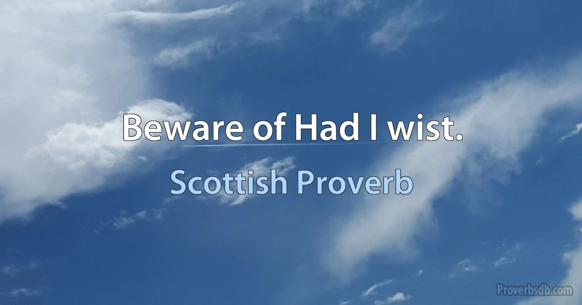 Beware of Had I wist. (Scottish Proverb)