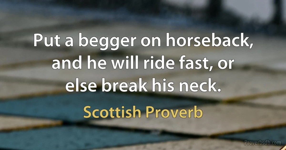 Put a begger on horseback, and he will ride fast, or else break his neck. (Scottish Proverb)