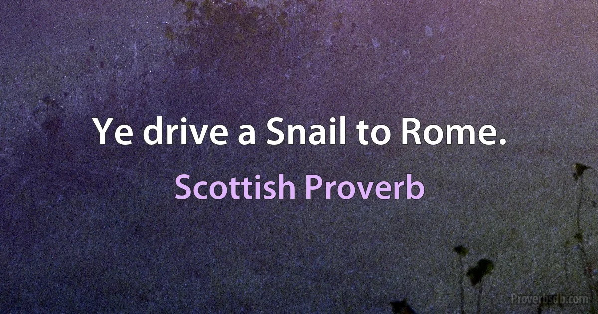 Ye drive a Snail to Rome. (Scottish Proverb)