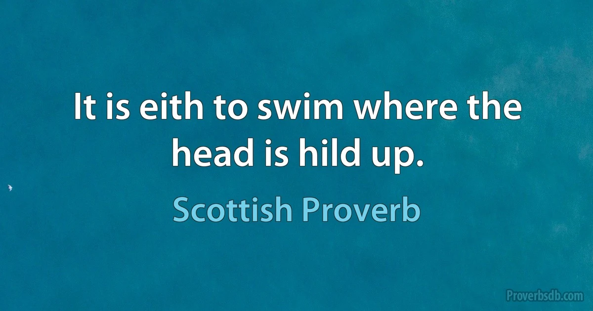 It is eith to swim where the head is hild up. (Scottish Proverb)