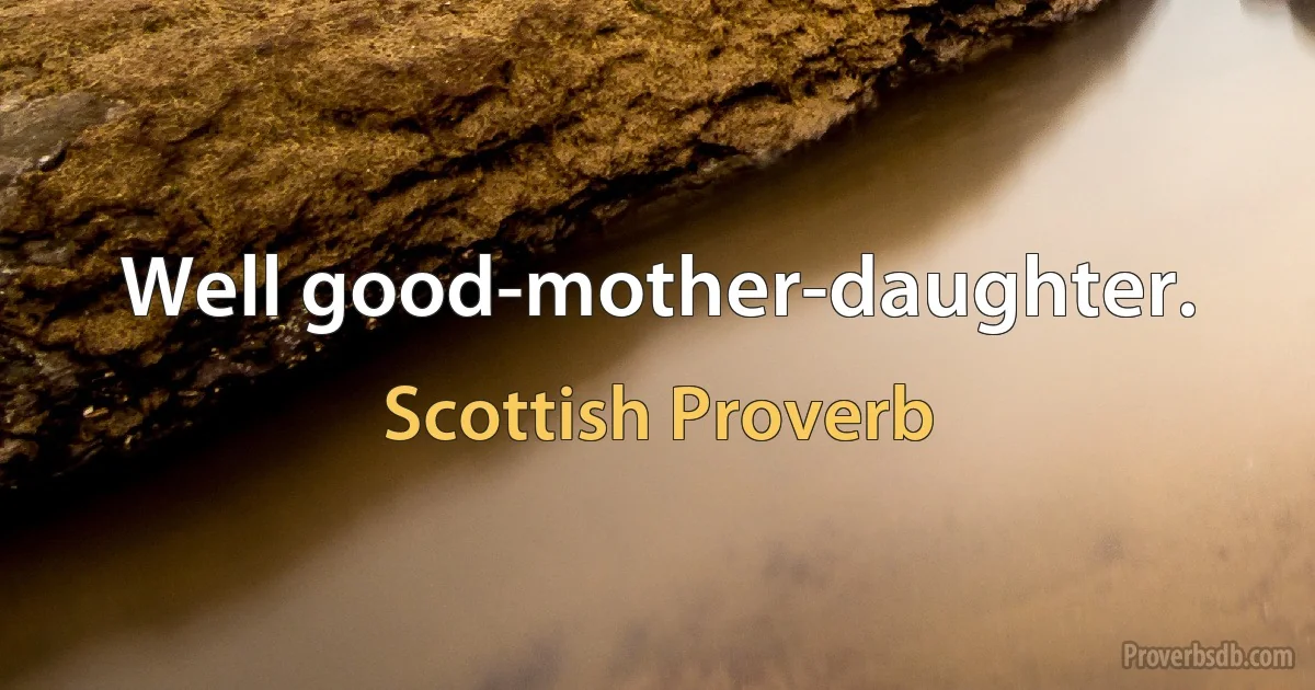 Well good-mother-daughter. (Scottish Proverb)