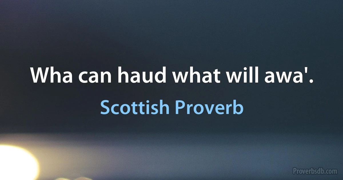 Wha can haud what will awa'. (Scottish Proverb)