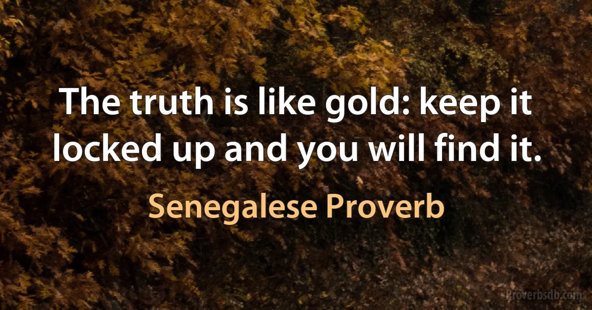 The truth is like gold: keep it locked up and you will find it. (Senegalese Proverb)