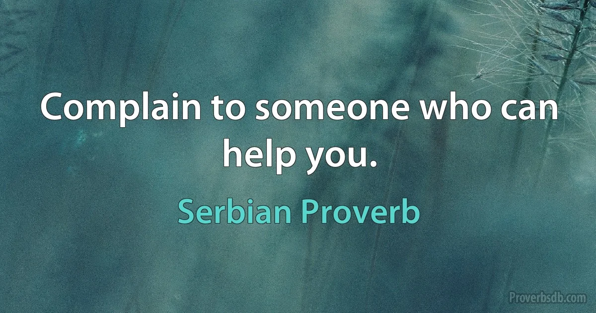 Complain to someone who can help you. (Serbian Proverb)