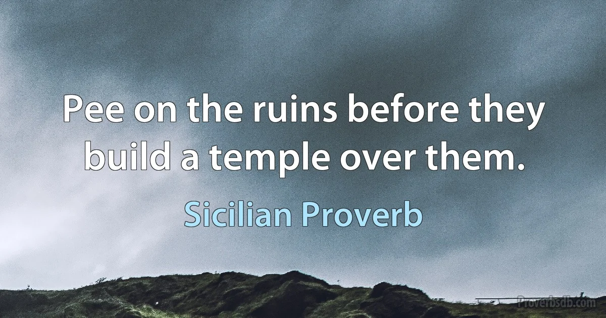 Pee on the ruins before they build a temple over them. (Sicilian Proverb)