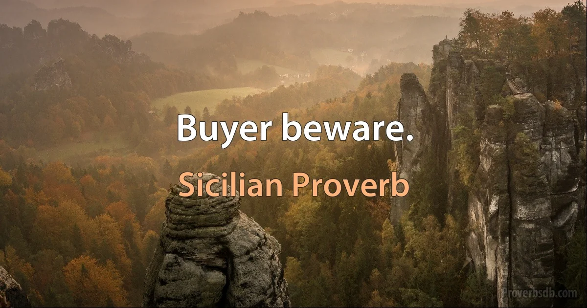 Buyer beware. (Sicilian Proverb)