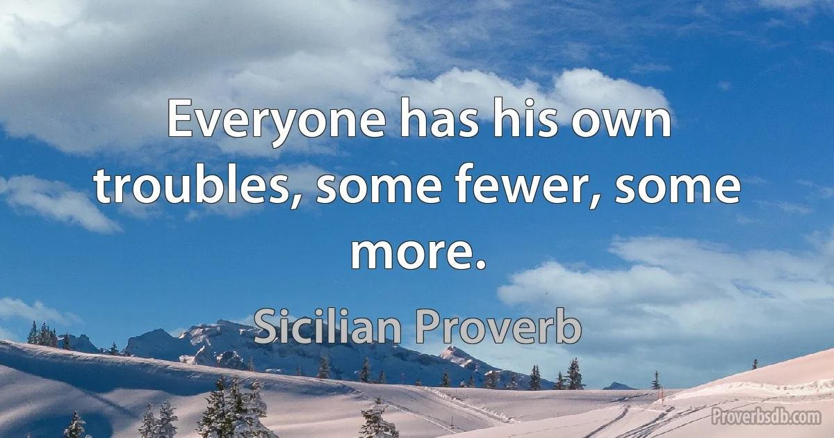 Everyone has his own troubles, some fewer, some more. (Sicilian Proverb)