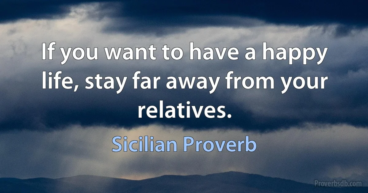 If you want to have a happy life, stay far away from your relatives. (Sicilian Proverb)