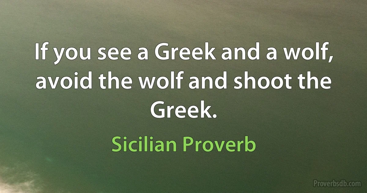 If you see a Greek and a wolf, avoid the wolf and shoot the Greek. (Sicilian Proverb)