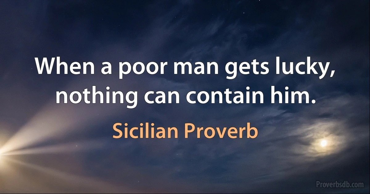 When a poor man gets lucky, nothing can contain him. (Sicilian Proverb)