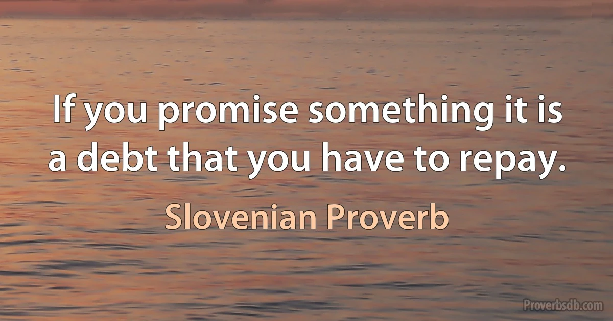 If you promise something it is a debt that you have to repay. (Slovenian Proverb)