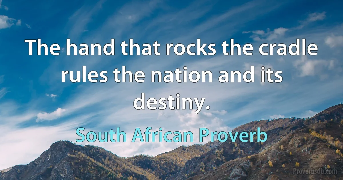 The hand that rocks the cradle rules the nation and its destiny. (South African Proverb)