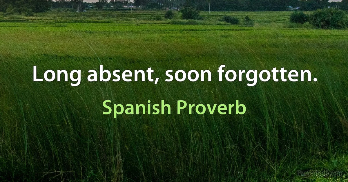 Long absent, soon forgotten. (Spanish Proverb)