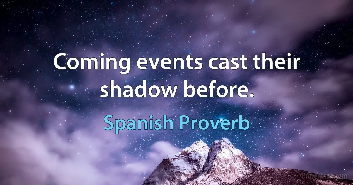 Coming events cast their shadow before. (Spanish Proverb)