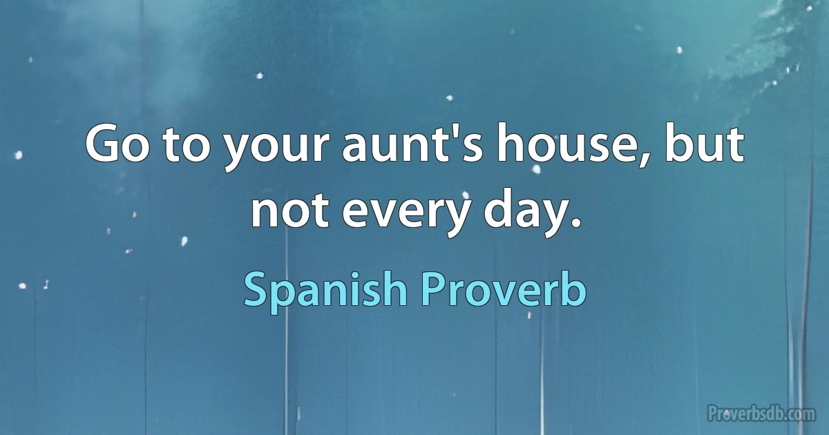 Go to your aunt's house, but not every day. (Spanish Proverb)