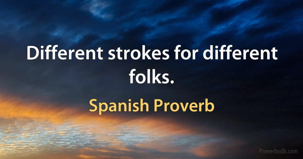 Different strokes for different folks. (Spanish Proverb)