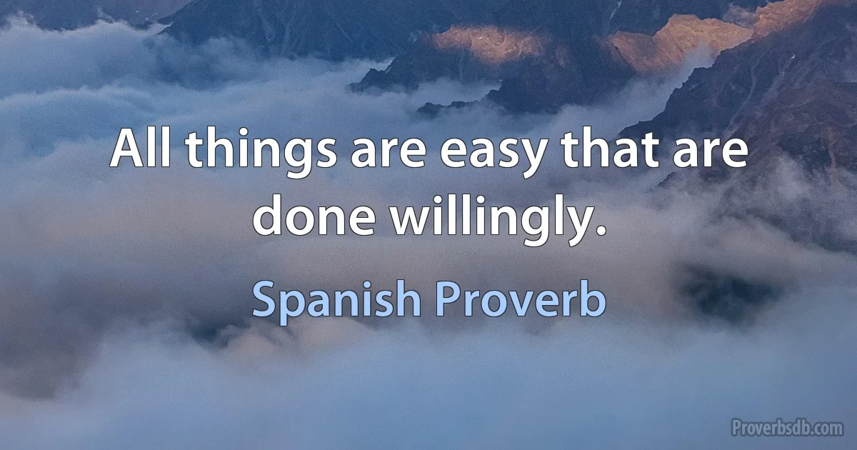 All things are easy that are done willingly. (Spanish Proverb)