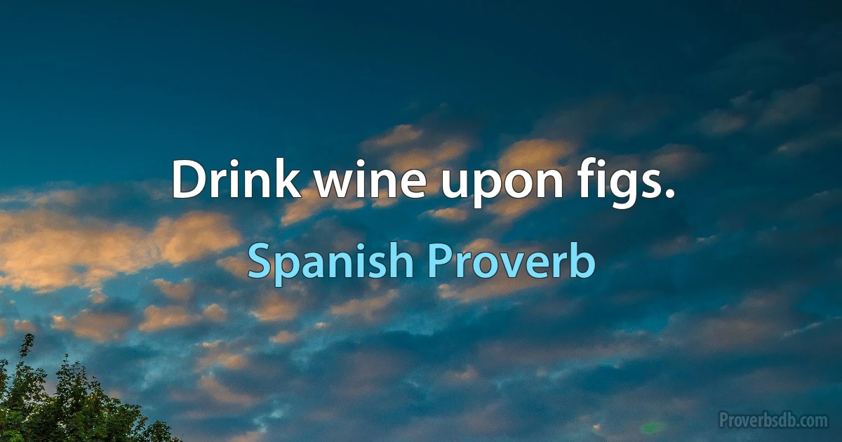 Drink wine upon figs. (Spanish Proverb)