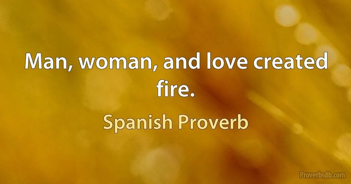 Man, woman, and love created fire. (Spanish Proverb)