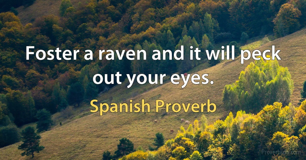 Foster a raven and it will peck out your eyes. (Spanish Proverb)