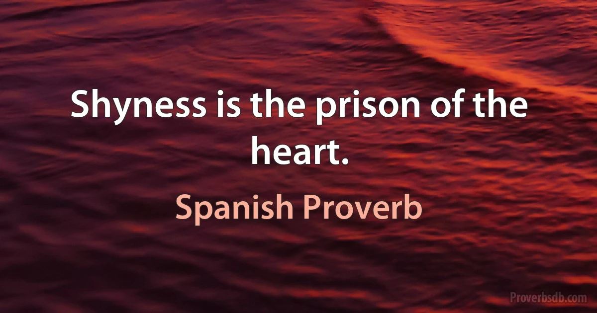 Shyness is the prison of the heart. (Spanish Proverb)