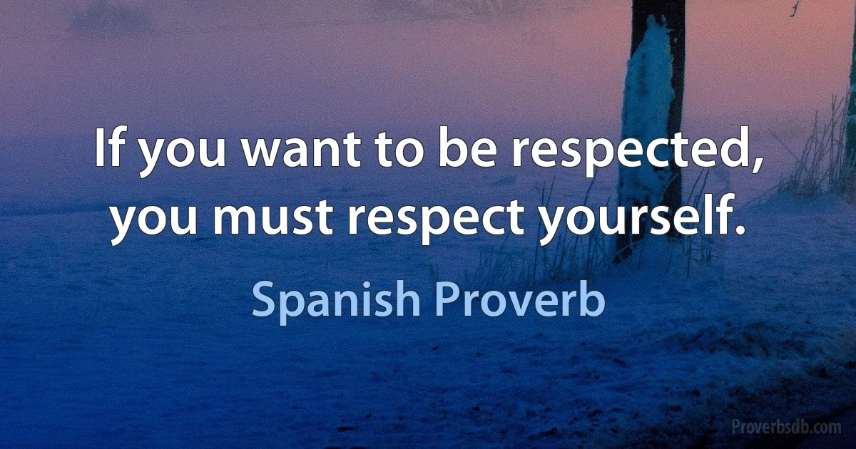 If you want to be respected, you must respect yourself. (Spanish Proverb)