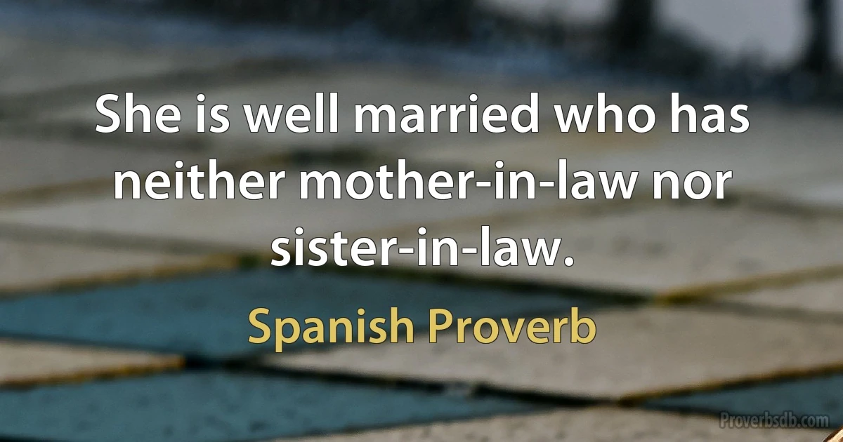 She is well married who has neither mother-in-law nor sister-in-law. (Spanish Proverb)