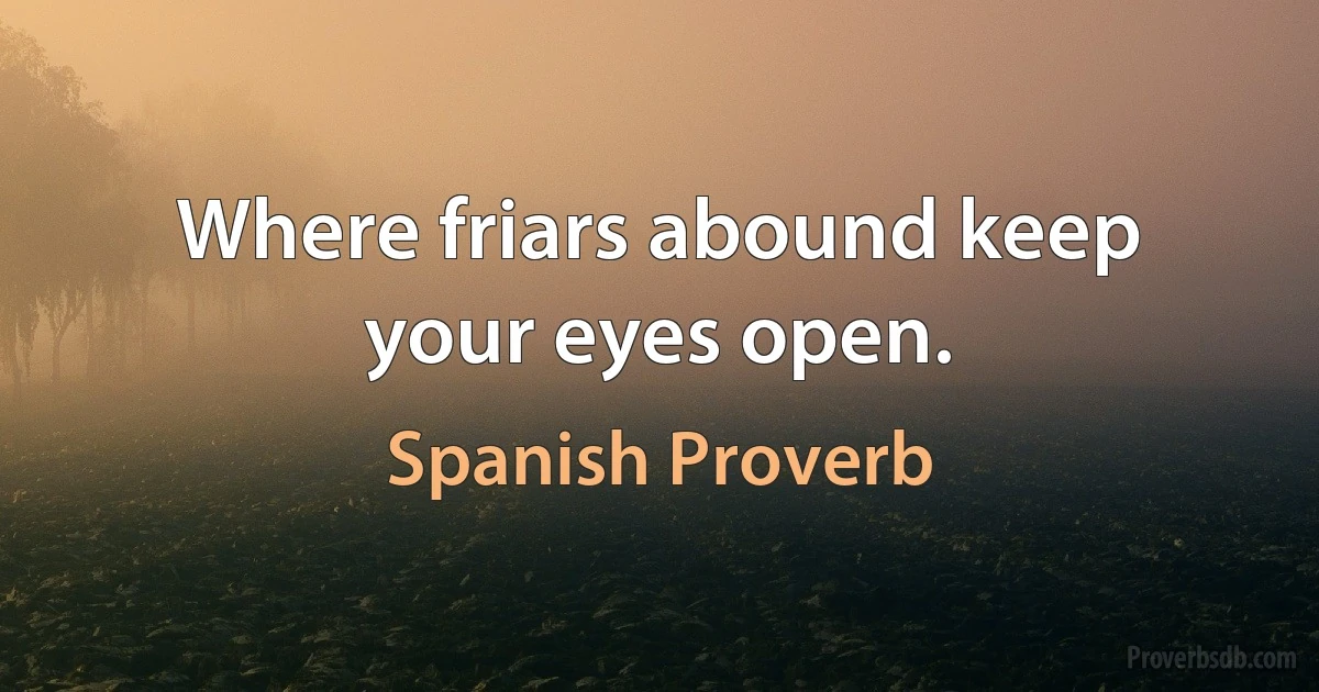 Where friars abound keep your eyes open. (Spanish Proverb)