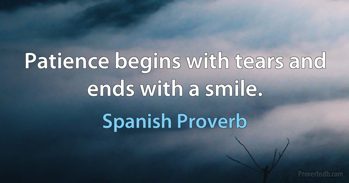 Patience begins with tears and ends with a smile. (Spanish Proverb)