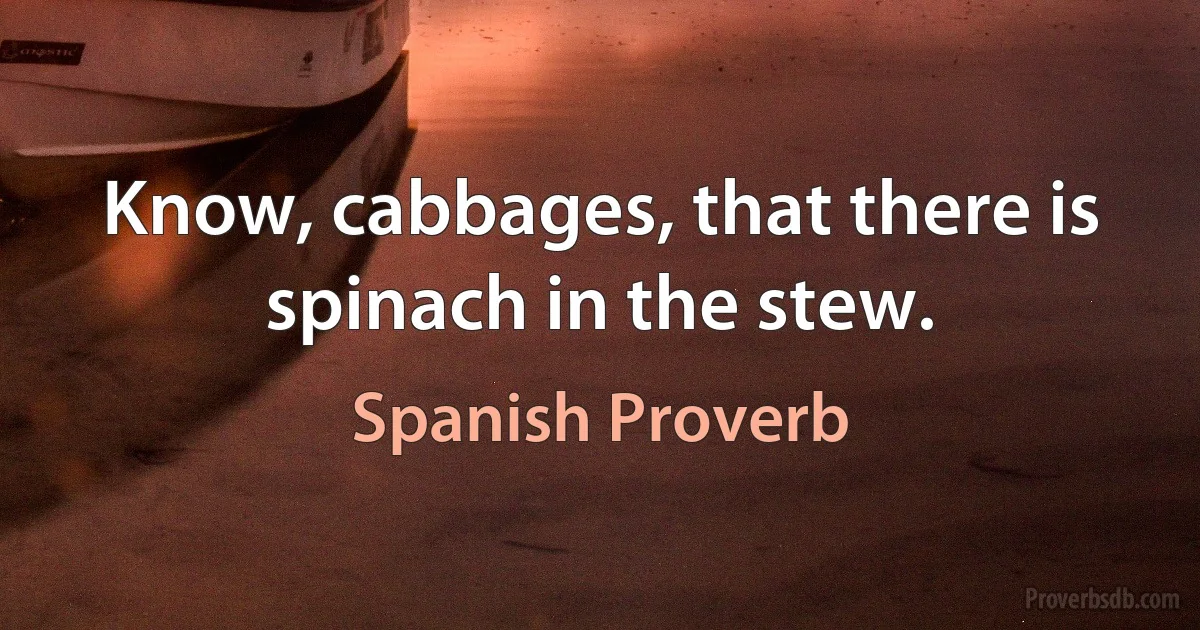 Know, cabbages, that there is spinach in the stew. (Spanish Proverb)