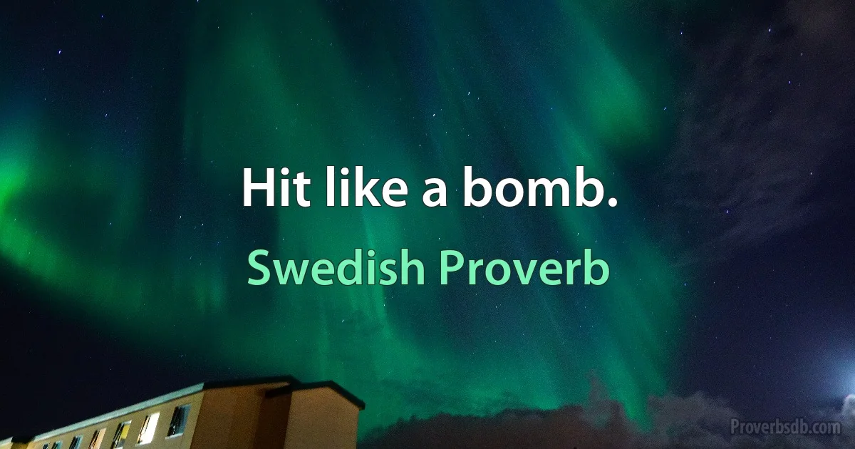 Hit like a bomb. (Swedish Proverb)