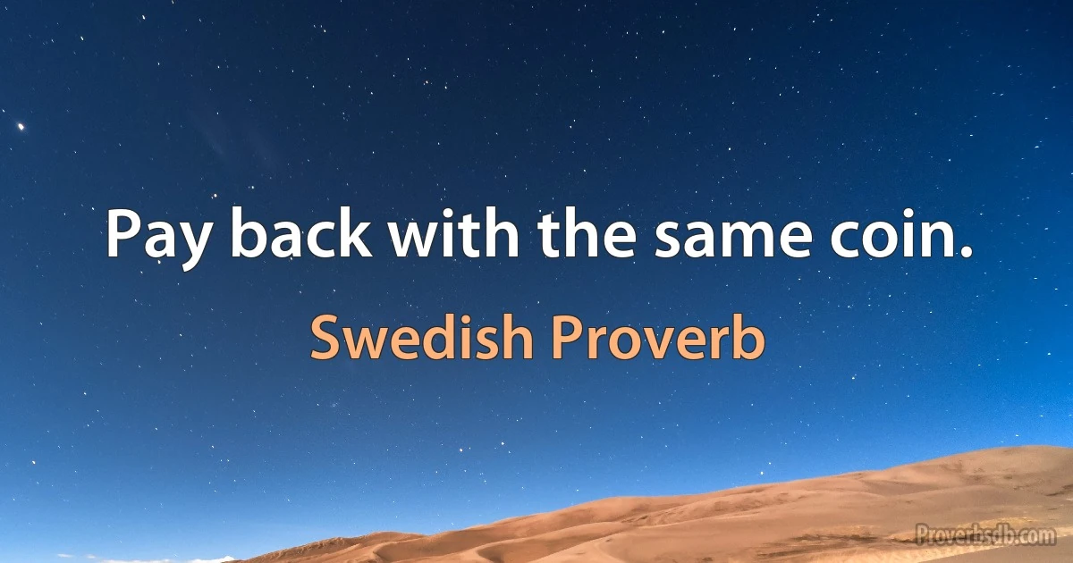 Pay back with the same coin. (Swedish Proverb)